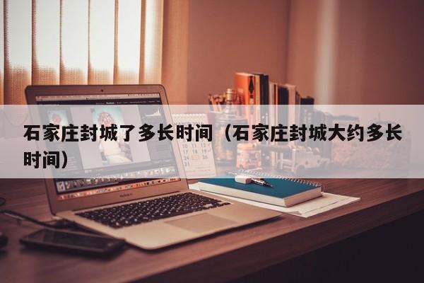 石家庄封城了多长时间（石家庄封城大约多长时间）