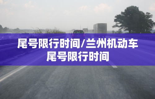 尾号限行时间/兰州机动车尾号限行时间