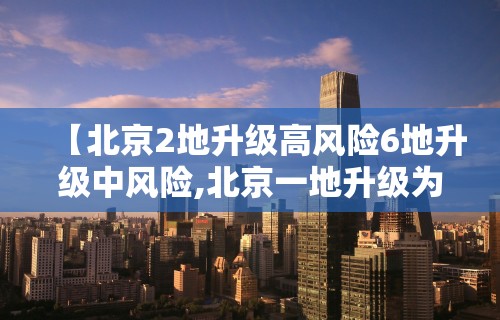 【北京2地升级高风险6地升级中风险,北京一地升级为高风险】