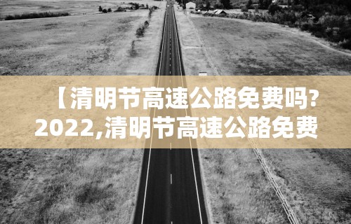 【清明节高速公路免费吗?2022,清明节高速公路免费几天吗?】