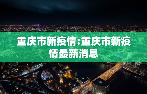 重庆市新疫情:重庆市新疫情最新消息