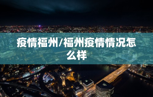 疫情福州/福州疫情情况怎么样