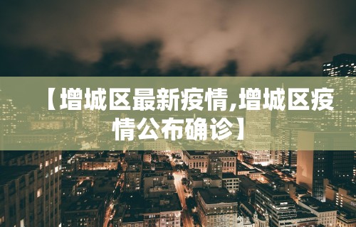 【增城区最新疫情,增城区疫情公布确诊】
