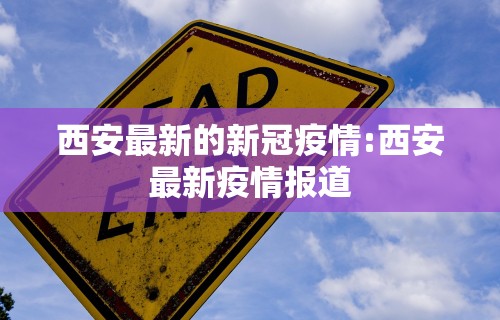 西安最新的新冠疫情:西安最新疫情报道