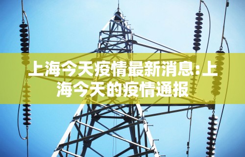 上海今天疫情最新消息:上海今天的疫情通报