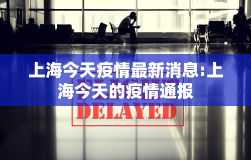 上海今天疫情最新消息:上海今天的疫情通报