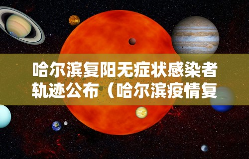 哈尔滨复阳无症状感染者轨迹公布(哈尔滨疫情复阳)