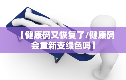 【健康码又恢复了/健康码会重新变绿色吗】