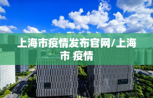 上海市疫情发布官网/上海市 疫情 上海市疫情发布官网/上海市 疫情