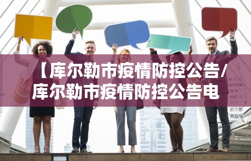 【库尔勒市疫情防控公告/库尔勒市疫情防控公告电话】