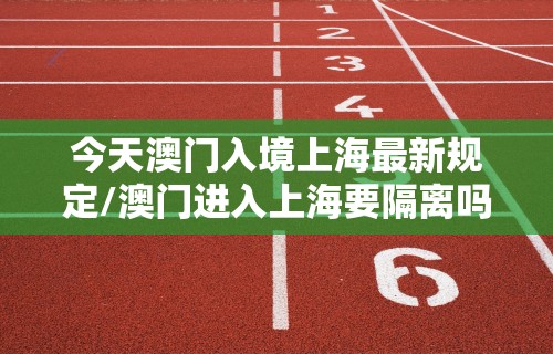 今天澳门入境上海最新规定/澳门进入上海要隔离吗最新