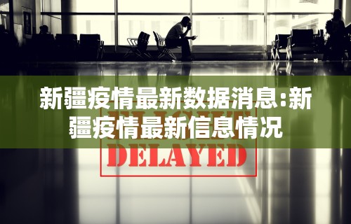 新疆疫情最新数据消息:新疆疫情最新信息情况 新疆疫情最新数据消息:新疆疫情最新信息情况