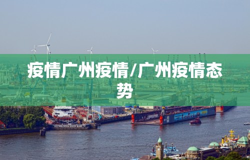 疫情广州疫情/广州疫情态势