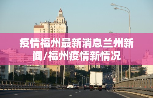 疫情福州最新消息兰州新闻/福州疫情新情况