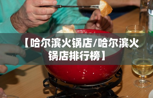 【哈尔滨火锅店/哈尔滨火锅店排行榜】