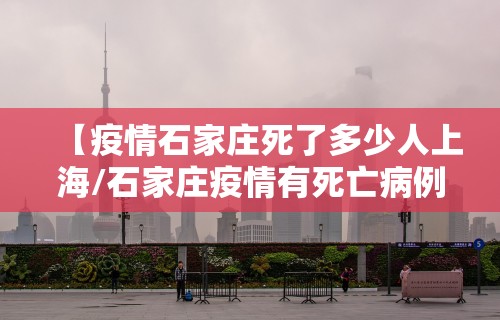 【疫情石家庄死了多少人上海/石家庄疫情有死亡病例吗】