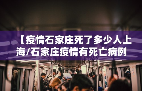 【疫情石家庄死了多少人上海/石家庄疫情有死亡病例吗】