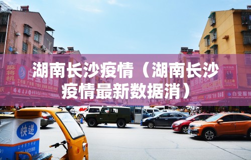 湖南长沙疫情（湖南长沙疫情最新数据消）