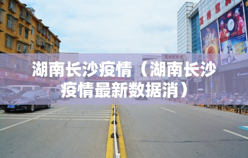 湖南长沙疫情（湖南长沙疫情最新数据消）