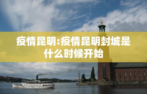 疫情昆明:疫情昆明封城是什么时候开始