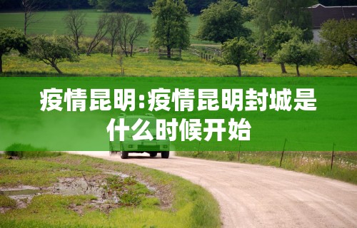 疫情昆明:疫情昆明封城是什么时候开始