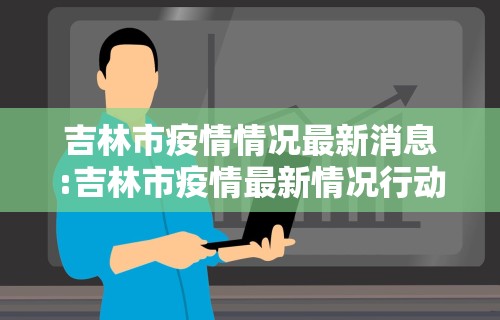 吉林市疫情情况最新消息:吉林市疫情最新情况行动轨迹