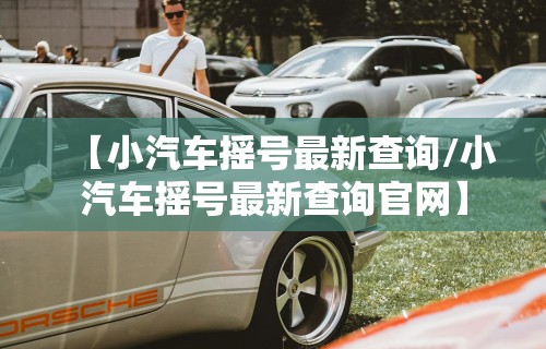 【小汽车摇号最新查询/小汽车摇号最新查询官网】