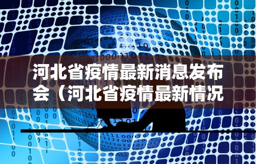 河北省疫情最新消息发布会(河北省疫情最新情况播报)