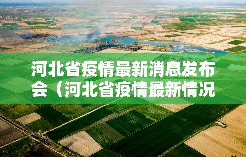河北省疫情最新消息发布会（河北省疫情最新情况播报）