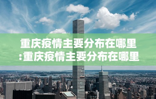 重庆疫情主要分布在哪里:重庆疫情主要分布在哪里呢