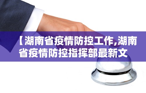 【湖南省疫情防控工作,湖南省疫情防控指挥部最新文件】