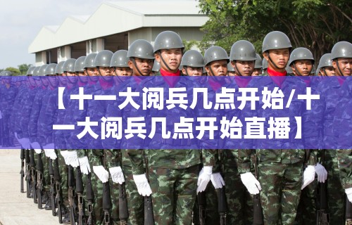 【十一大阅兵几点开始/十一大阅兵几点开始直播】