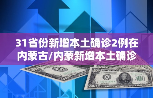 31省份新增本土确诊2例在内蒙古/内蒙新增本土确诊病例 31省份新增本土确诊2例在内蒙古/内蒙新增本土确诊病例