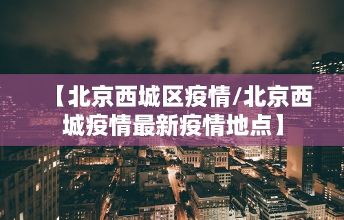 【北京西城区疫情/北京西城疫情最新疫情地点】