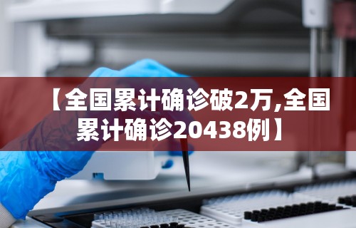 【全国累计确诊破2万,全国累计确诊20438例】