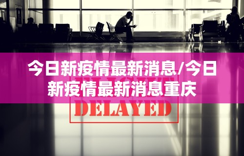 今日新疫情最新消息/今日新疫情最新消息重庆