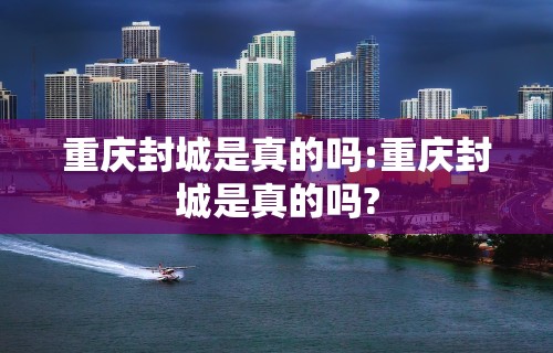 重庆封城是真的吗:重庆封城是真的吗?