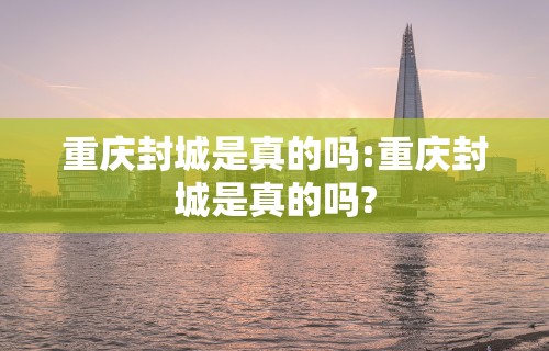 重庆封城是真的吗:重庆封城是真的吗?