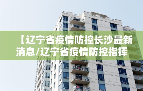 【辽宁省疫情防控长沙最新消息/辽宁省疫情防控指挥部办公室】