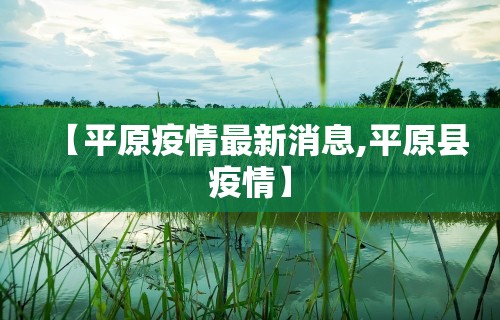 【平原疫情最新消息,平原县疫情】