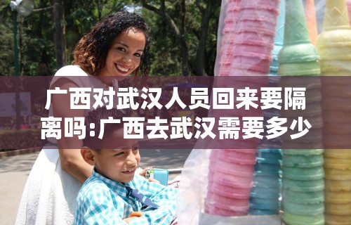 广西对武汉人员回来要隔离吗:广西去武汉需要多少个小时