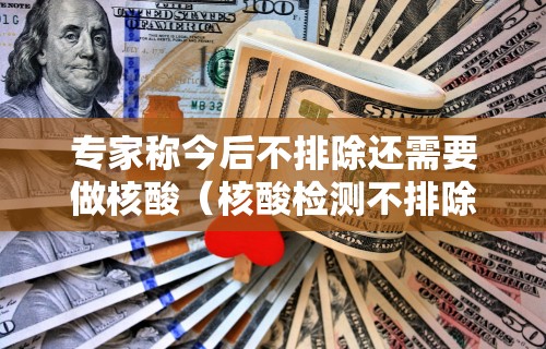 专家称今后不排除还需要做核酸（核酸检测不排除阳性可能什么意思）