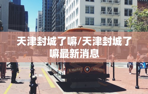 天津封城了嘛/天津封城了嘛最新消息 天津封城了嘛/天津封城了嘛最新消息