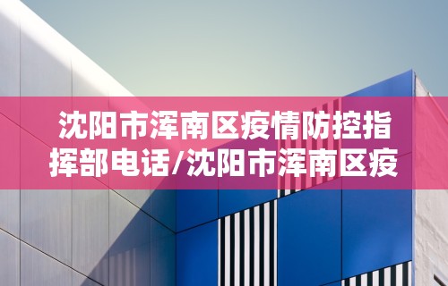 沈阳市浑南区疫情防控指挥部电话/沈阳市浑南区疫情防控中心电话