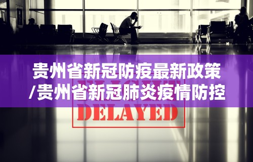 贵州省新冠防疫最新政策/贵州省新冠肺炎疫情防控的最新官方文件 贵州省新冠防疫最新政策/贵州省新冠肺炎疫情防控的最新官方文件