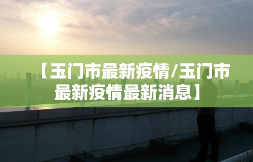 【玉门市最新疫情/玉门市最新疫情最新消息】