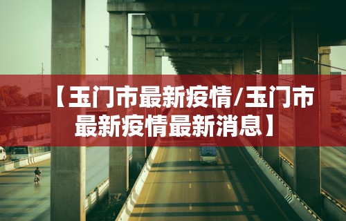 【玉门市最新疫情/玉门市最新疫情最新消息】 【玉门市最新疫情/玉门市最新疫情最新消息】