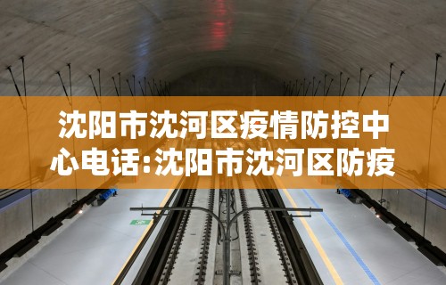 沈阳市沈河区疫情防控中心电话:沈阳市沈河区防疫站地址查询