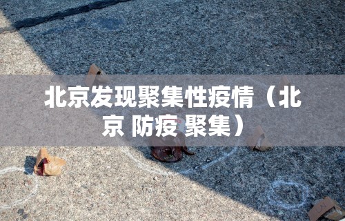 北京发现聚集性疫情(北京 防疫 聚集)