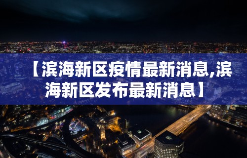 【滨海新区疫情最新消息,滨海新区发布最新消息】